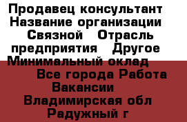 Продавец-консультант › Название организации ­ Связной › Отрасль предприятия ­ Другое › Минимальный оклад ­ 40 000 - Все города Работа » Вакансии   . Владимирская обл.,Радужный г.